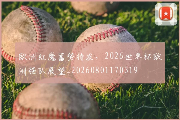 欧洲红魔蓄势待发,2026世界杯欧洲强队展望_20260801170319