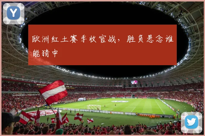 欧洲红土赛季收官战，胜负悬念谁能猜中