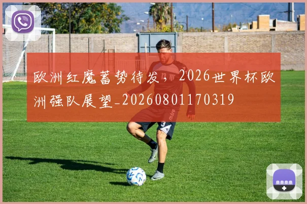 欧洲红魔蓄势待发，2026世界杯欧洲强队展望_20260801170319